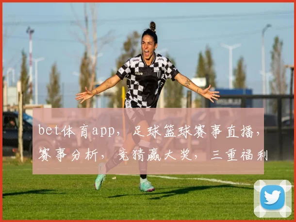 bet体育app，足球篮球赛事直播，赛事分析，竞猜赢大奖，三重福利等你来