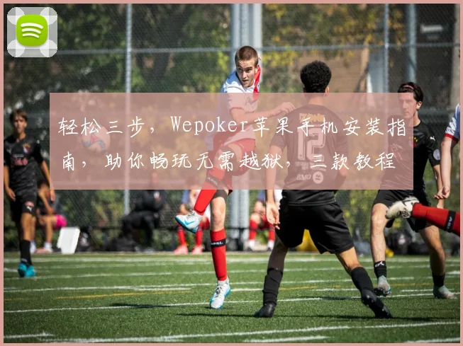轻松三步，Wepoker苹果手机安装指南，助你畅玩无需越狱，三款教程，任你挑选