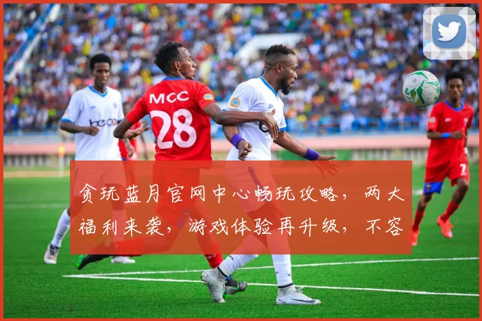 贪玩蓝月官网中心畅玩攻略，两大福利来袭，游戏体验再升级，不容错过