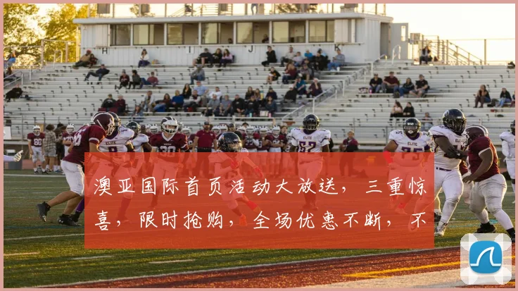 澳亚国际首页活动大放送，三重惊喜，限时抢购，全场优惠不断，不容错过