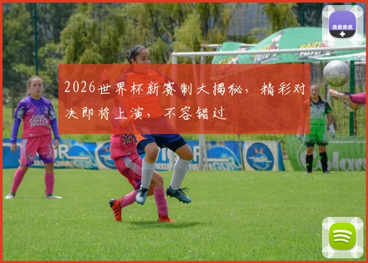 2026世界杯新赛制大揭秘，精彩对决即将上演，不容错过