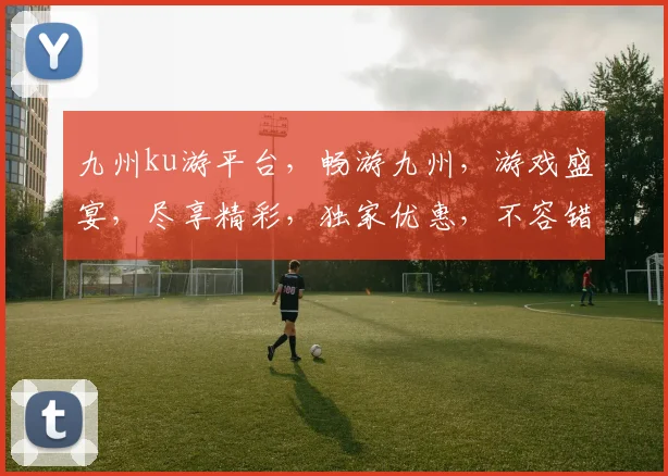 九州ku游平台，畅游九州，游戏盛宴，尽享精彩，独家优惠，不容错过，等你来战
