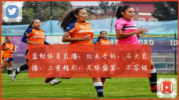 蓝鲸体育直播，红米手机，石头直播，三重精彩，足球盛宴，不容错过，锁定现场