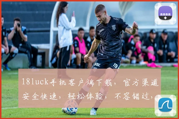 18luck手机客户端下载，官方渠道安全快速，轻松体验，不容错过，立即下载，畅享娱乐