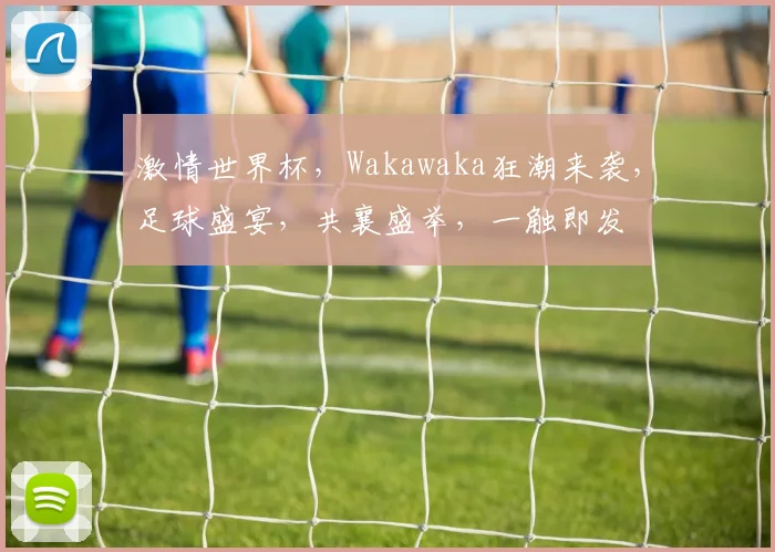 激情世界杯，Wakawaka狂潮来袭，足球盛宴，共襄盛举，一触即发