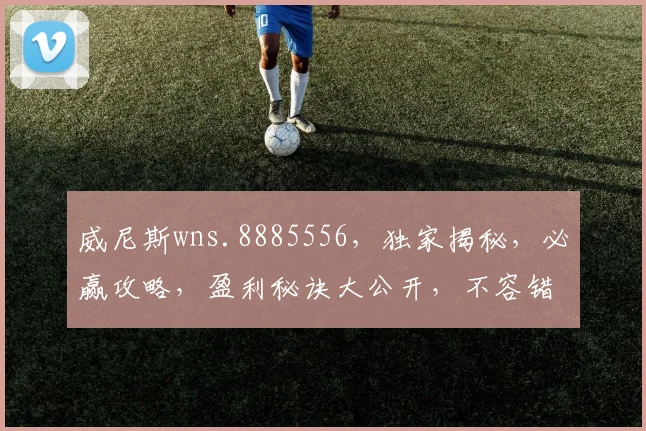威尼斯wns.8885556，独家揭秘，必赢攻略，盈利秘诀大公开，不容错过