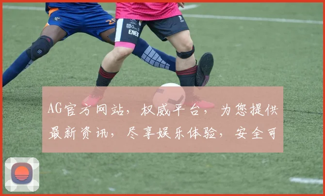 AG官方网站，权威平台，为您提供最新资讯，尽享娱乐体验，安全可靠，不容错过