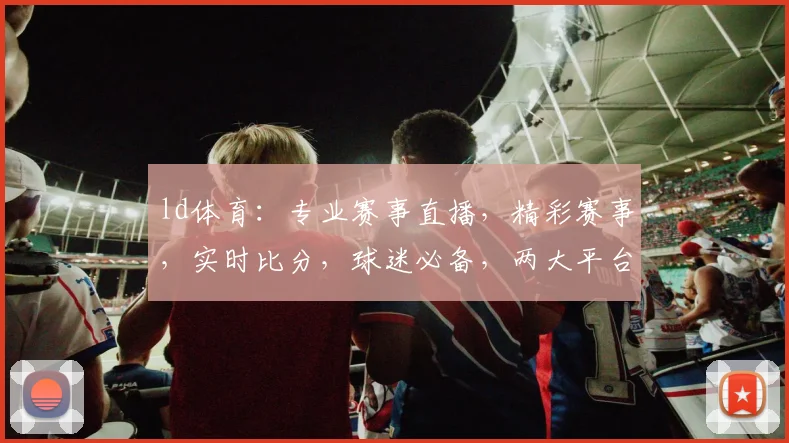 ld体育：专业赛事直播，精彩赛事，实时比分，球迷必备，两大平台同步直播