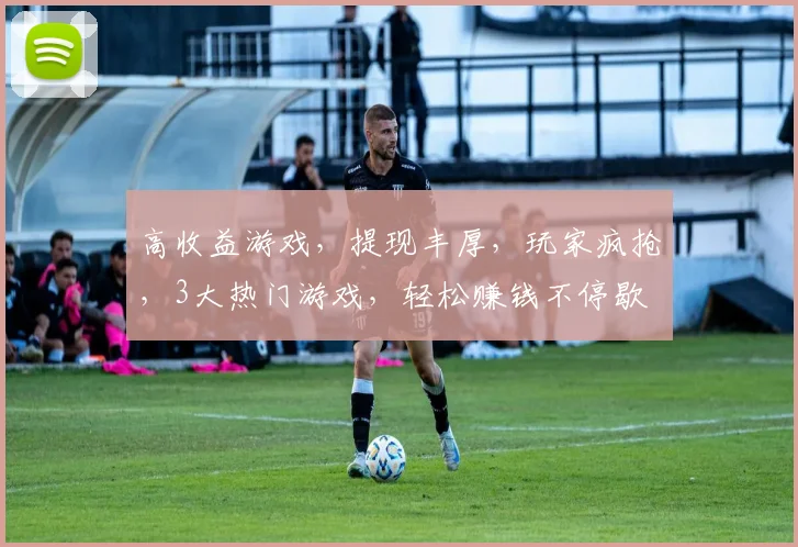 高收益游戏，提现丰厚，玩家疯抢，3大热门游戏，轻松赚钱不停歇