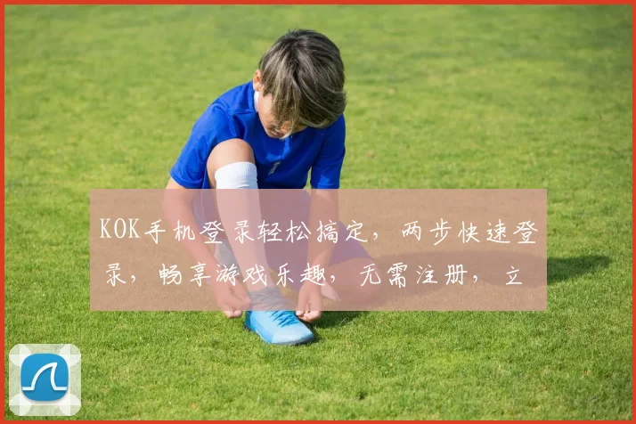 KOK手机登录轻松搞定，两步快速登录，畅享游戏乐趣，无需注册，立即体验