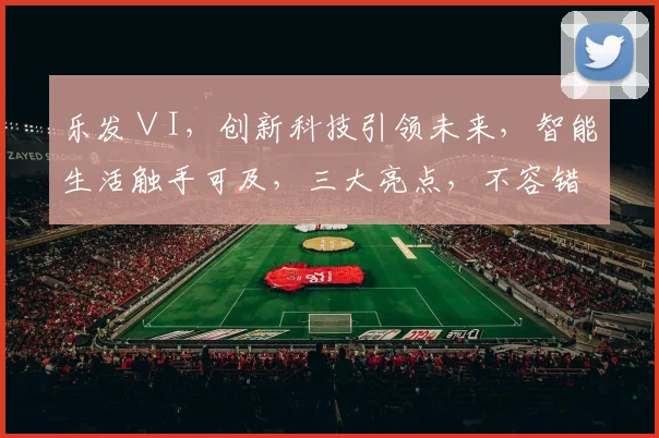 乐发∨I，创新科技引领未来，智能生活触手可及，三大亮点，不容错过，敬请关注