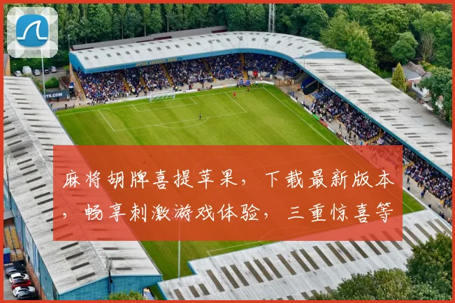 麻将胡牌喜提苹果，下载最新版本，畅享刺激游戏体验，三重惊喜等你来