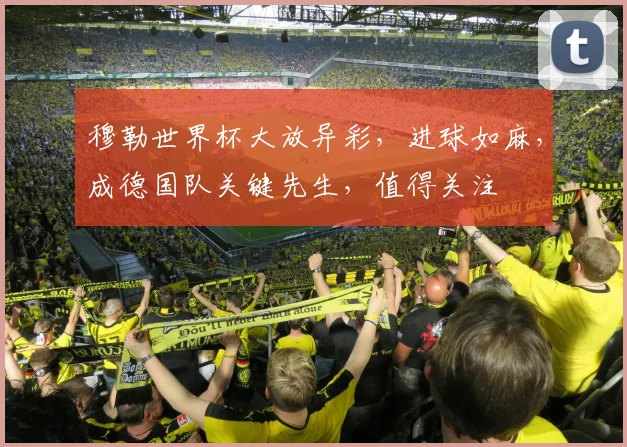 穆勒世界杯大放异彩，进球如麻，成德国队关键先生，值得关注