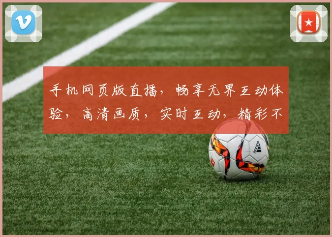 手机网页版直播，畅享无界互动体验，高清画质，实时互动，精彩不容错过，轻松观看，三重福利惊喜