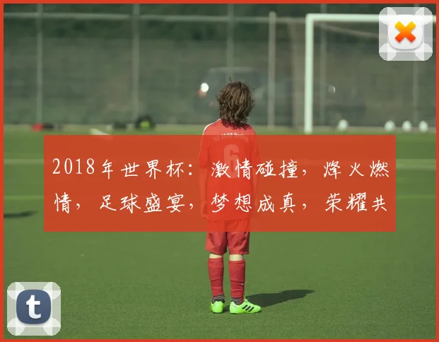 2018年世界杯：激情碰撞，烽火燃情，足球盛宴，梦想成真，荣耀共享