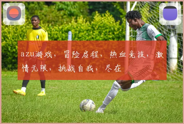 azu游戏，冒险启程，热血竞技，激情无限，挑战自我，尽在