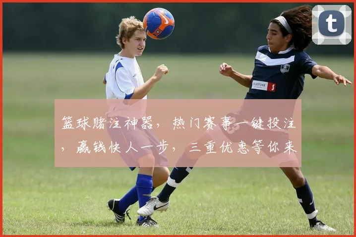 篮球赌注神器，热门赛事一键投注，赢钱快人一步，三重优惠等你来