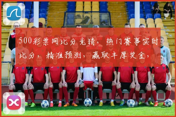 500彩票网比分竞猜，热门赛事实时比分，精准预测，赢取丰厚奖金，尽在掌握